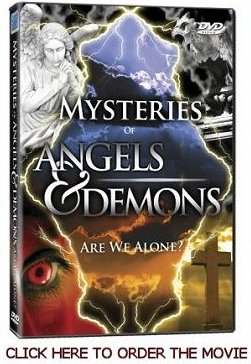 Angels and Demons Movie: 
Demon experts and Biblical scholars delve into this spirit 
world and reveal the secret shocking powers that quide 
our thoughts and actions.  Prepare to be frightened by 
stories of actual events and unbelievable tales and close 
encounters.  In this movie you will see a reinactment
of one of my angel stories plus my answers to tough 
questions.  Eve