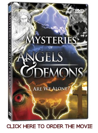 Angels and Demons Movie: 
Demon experts and Biblical scholars delve into this spirit 
world and reveal the secret shocking powers that quide 
our thoughts and actions.  Prepare to be frightened by 
stories of actual events and unbelievable tales and close 
encounters.  In this movie you will see a reinactment
of one of my angel stories plus my answers to tough 
questions.  Eve